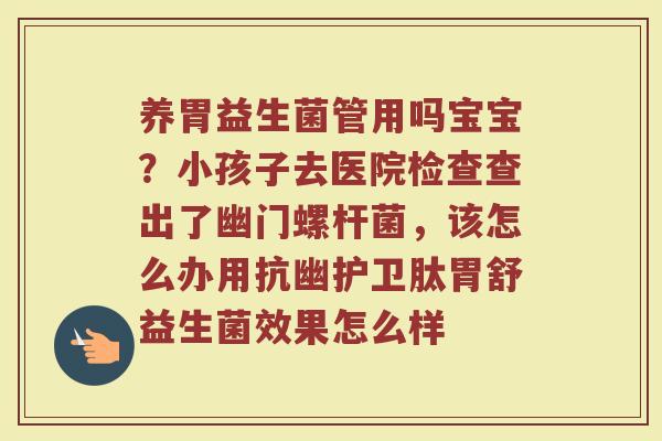 养胃益生菌管用吗宝宝？小孩子去医院检查查出了幽门螺杆菌，该怎么办用抗幽护卫肽胃舒益生菌效果怎么样