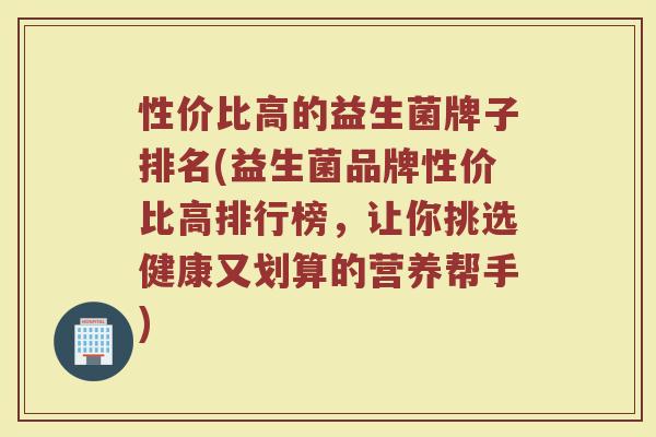 性价比高的益生菌牌子排名(益生菌品牌性价比高排行榜,让你挑选健康又划算的营养帮手) 性价比高的益生菌牌子排名(益生菌品牌性价比高排行榜,让你挑选健康又划算的营养帮手)