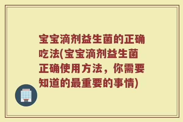 宝宝滴剂益生菌的正确吃法(宝宝滴剂益生菌正确使用方法,你需要知道的重要的事情) 宝宝滴剂益生菌的正确吃法(宝宝滴剂益生菌正确使用方法,你需要知道的重要的事情)