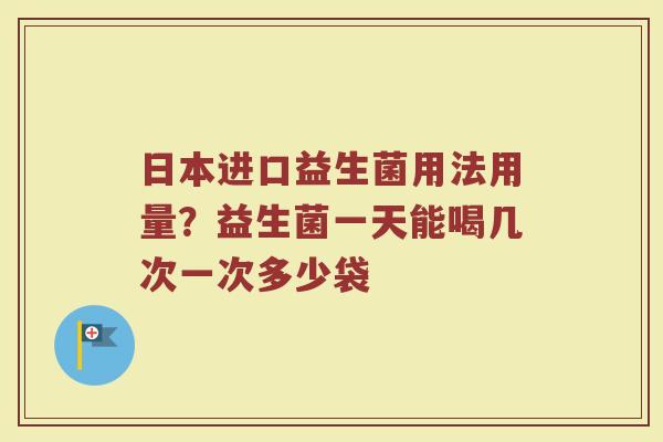 日本进口益生菌用法用量？益生菌一天能喝几次一次多少袋