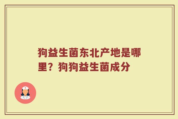 狗益生菌东北产地是哪里？狗狗益生菌成分