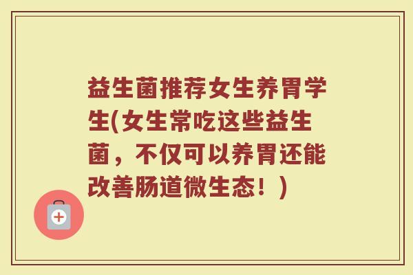 益生菌推荐女生养胃学生(女生常吃这些益生菌，不仅可以养胃还能改善肠道微生态！)