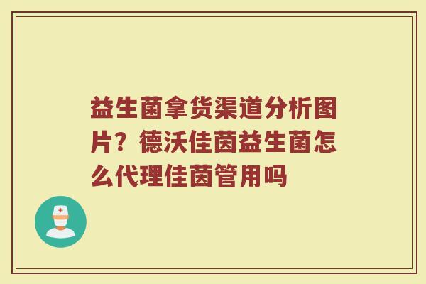益生菌拿货渠道分析图片？德沃佳茵益生菌怎么代理佳茵管用吗