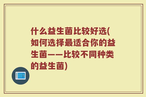 什么益生菌比较好选(如何选择最适合你的益生菌——比较不同种类的益生菌)