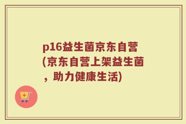 p16益生菌京东自营(京东自营上架益生菌，助力健康生活)