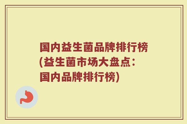 国内益生菌品牌排行榜(益生菌市场大盘点:国内品牌排行榜) 国内益生菌品牌排行榜(益生菌市场大盘点:国内品牌排行榜)