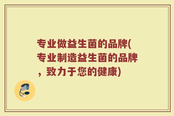 专业做益生菌的品牌(专业制造益生菌的品牌，致力于您的健康)