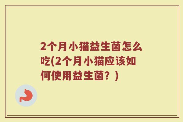 2个月小猫益生菌怎么吃(2个月小猫应该如何使用益生菌？)