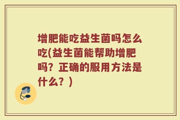 增肥能吃益生菌吗怎么吃(益生菌能帮助增肥吗？正确的服用方法是什么？)