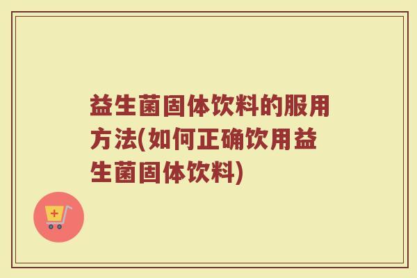 益生菌固体饮料的服用方法(如何正确饮用益生菌固体饮料) 益生菌固体饮料的服用方法(如何正确饮用益生菌固体饮料)