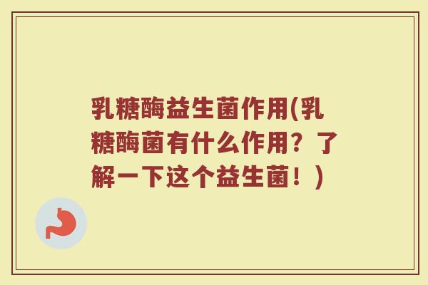 乳糖酶益生菌作用(乳糖酶菌有什么作用？了解一下这个益生菌！)