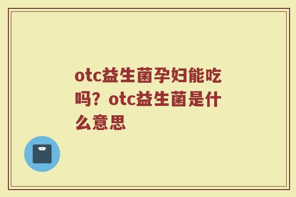 otc益生菌孕妇能吃吗？otc益生菌是什么意思
