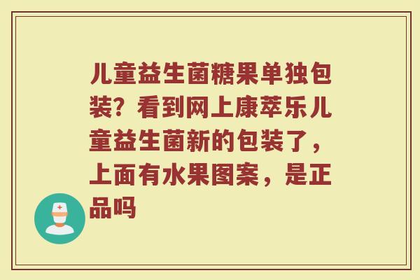 儿童益生菌糖果单独包装？看到网上康萃乐儿童益生菌新的包装了，上面有水果图案，是正品吗