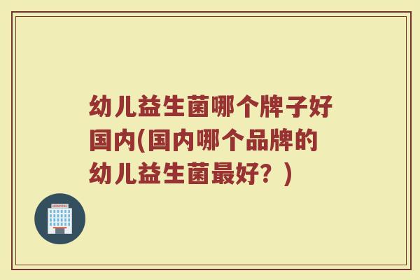 幼儿益生菌哪个牌子好国内(国内哪个品牌的幼儿益生菌最好？)