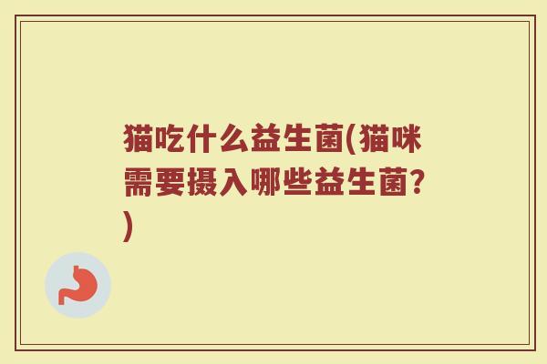 猫吃什么益生菌(猫咪需要摄入哪些益生菌?) 猫吃什么益生菌(猫咪需要摄入哪些益生菌?)