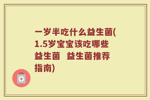 一岁半吃什么益生菌(1.5岁宝宝该吃哪些益生菌 益生菌推荐指南) 一岁半吃什么益生菌(1.5岁宝宝该吃哪些益生菌 益生菌推荐指南)