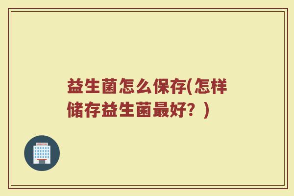 益生菌怎么保存(怎样储存益生菌最好？)