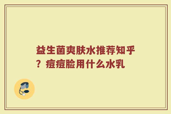 益生菌爽肤水推荐知乎?痘痘脸用什么水乳 益生菌爽肤水推荐知乎?痘痘脸用什么水乳
