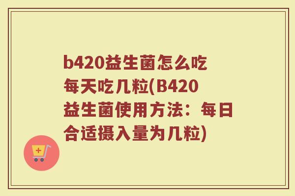 b420益生菌怎么吃每天吃几粒(B420益生菌使用方法：每日合适摄入量为几粒)
