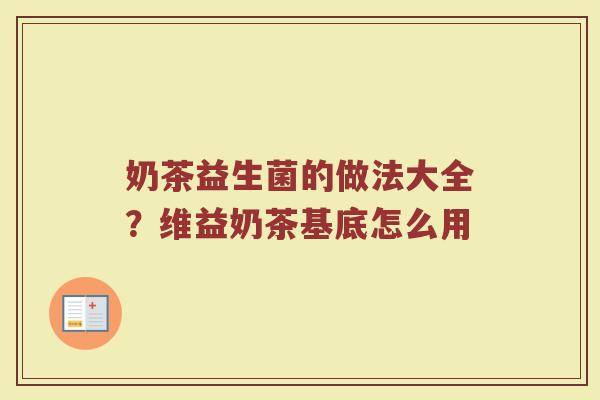 奶茶益生菌的做法大全？维益奶茶基底怎么用