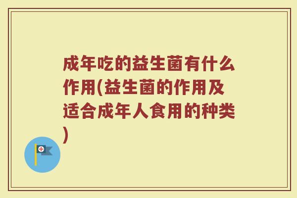 成年吃的益生菌有什么作用(益生菌的作用及适合成年人食用的种类) 成年吃的益生菌有什么作用(益生菌的作用及适合成年人食用的种类)