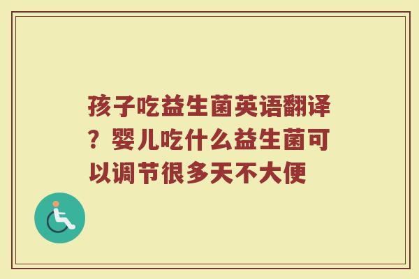 孩子吃益生菌英语翻译？婴儿吃什么益生菌可以调节很多天不大便