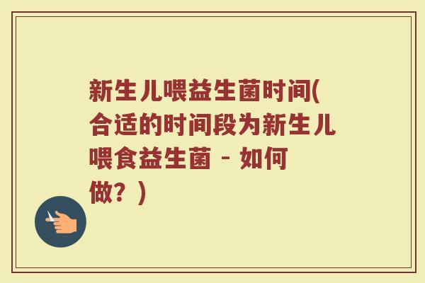 新生儿喂益生菌时间(合适的时间段为新生儿喂食益生菌 - 如何做？)