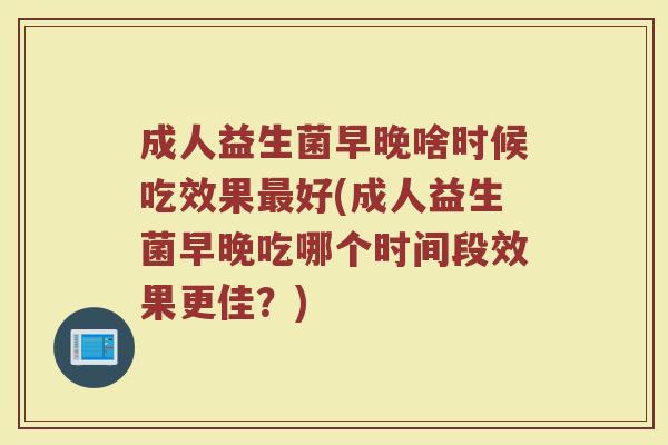 成人益生菌早晚啥时候吃效果最好(成人益生菌早晚吃哪个时间段效果更佳？)