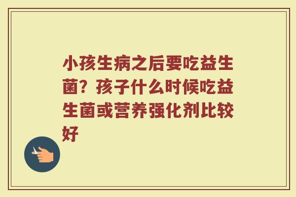 小孩生病之后要吃益生菌？孩子什么时候吃益生菌或营养强化剂比较好