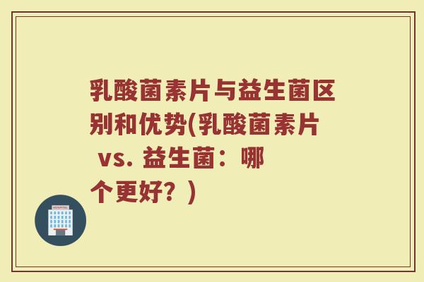 乳酸菌素片与益生菌区别和优势(乳酸菌素片 vs. 益生菌：哪个更好？)