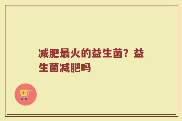 减肥最火的益生菌？益生菌减肥吗