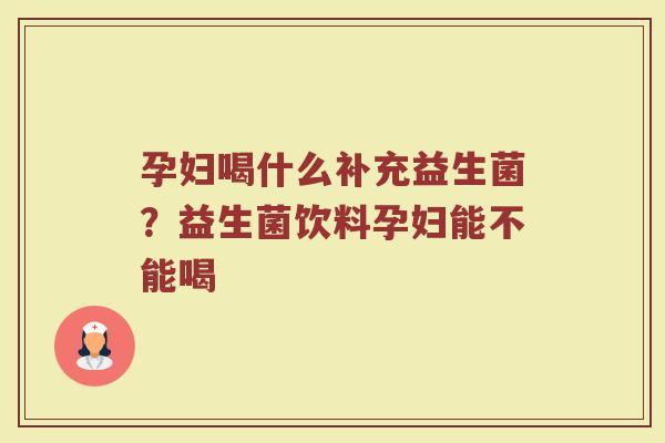 孕妇喝什么补充益生菌？益生菌饮料孕妇能不能喝