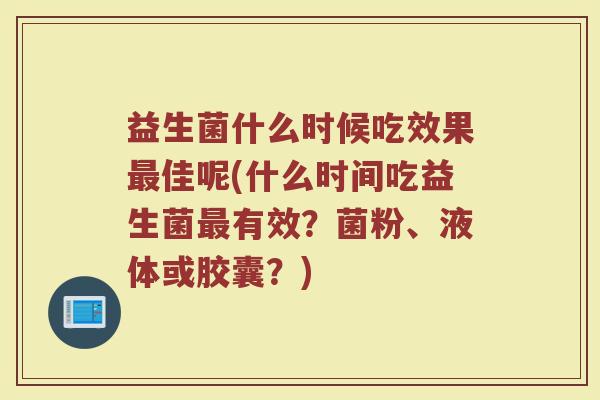 益生菌什么时候吃效果最佳呢(什么时间吃益生菌最有效？菌粉、液体或胶囊？)