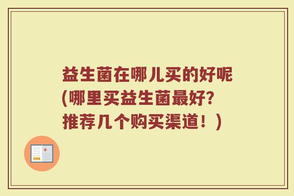 益生菌在哪儿买的好呢(哪里买益生菌最好？推荐几个购买渠道！)