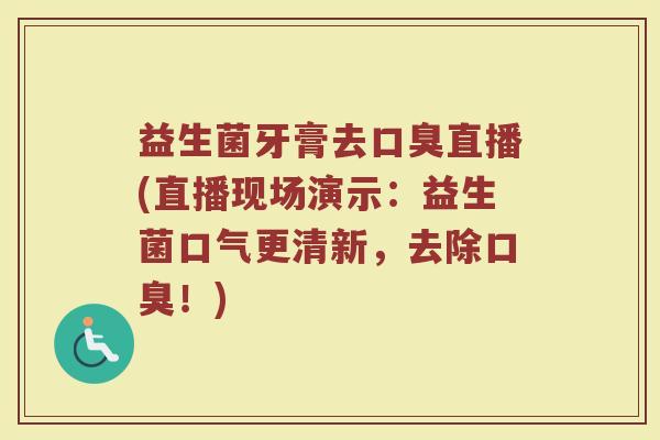 益生菌牙膏去口臭直播(直播现场演示：益生菌口气更清新，去除口臭！)