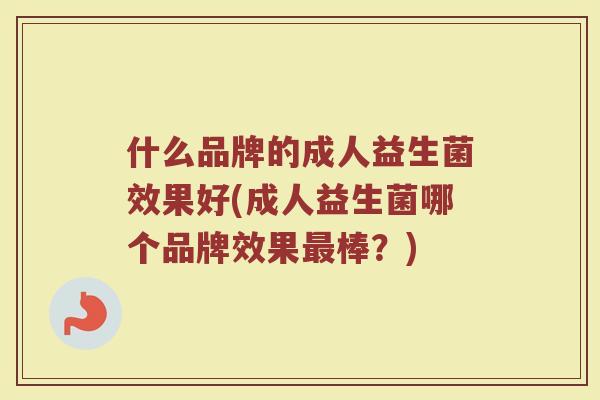 什么品牌的成人益生菌效果好(成人益生菌哪个品牌效果棒?) 什么品牌的成人益生菌效果好(成人益生菌哪个品牌效果棒?)