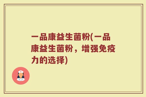 一品康益生菌粉(一品康益生菌粉，增强免疫力的选择)