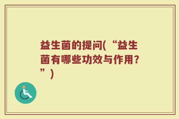 益生菌的提问(“益生菌有哪些功效与作用？”)