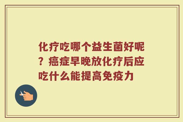 化疗吃哪个益生菌好呢？癌症早晚放化疗后应吃什么能提高免疫力