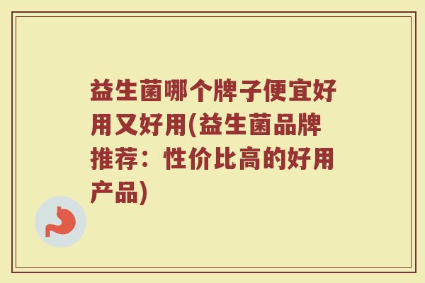 益生菌哪个牌子便宜好用又好用(益生菌品牌推荐：性价比高的好用产品)