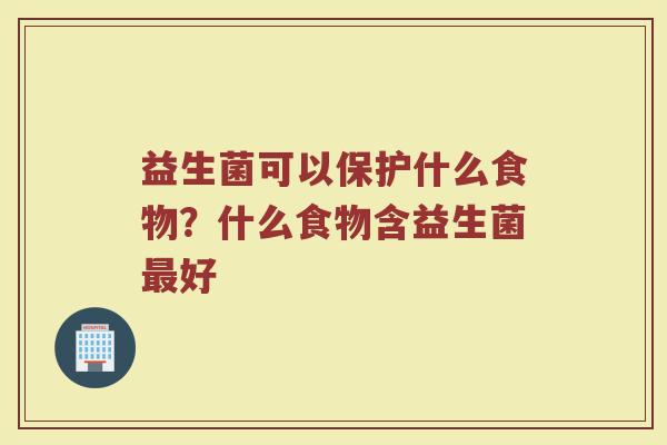 益生菌可以保护什么食物？什么食物含益生菌最好