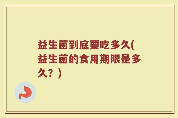 益生菌到底要吃多久(益生菌的食用期限是多久？)