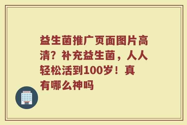 益生菌推广页面图片高清？补充益生菌，人人轻松活到100岁！真有哪么神吗
