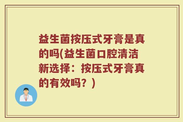 益生菌按压式牙膏是真的吗(益生菌口腔清洁新选择：按压式牙膏真的有效吗？)