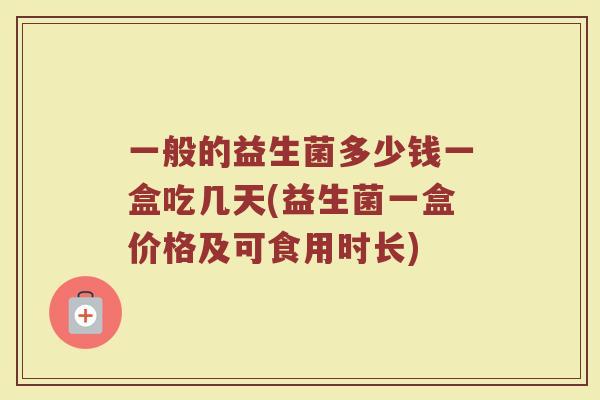 一般的益生菌多少钱一盒吃几天(益生菌一盒价格及可食用时长)