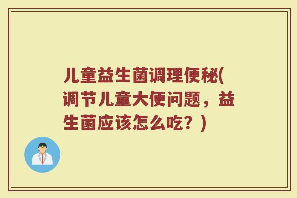 儿童益生菌调理(调节儿童大便问题,益生菌应该怎么吃?) 儿童益生菌调理(调节儿童大便问题,益生菌应该怎么吃?)