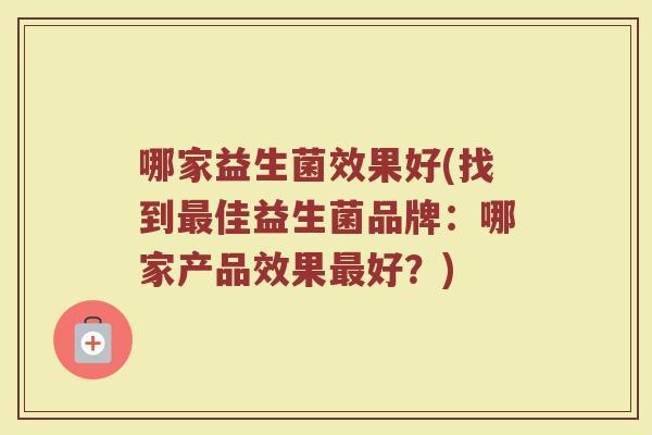哪家益生菌效果好(找到佳益生菌品牌:哪家产品效果好?) 哪家益生菌效果好(找到佳益生菌品牌:哪家产品效果好?)
