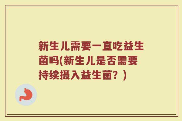新生儿需要一直吃益生菌吗(新生儿是否需要持续摄入益生菌?) 新生儿需要一直吃益生菌吗(新生儿是否需要持续摄入益生菌?)