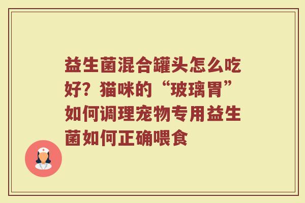 益生菌混合罐头怎么吃好？猫咪的“玻璃胃”如何调理宠物专用益生菌如何正确喂食