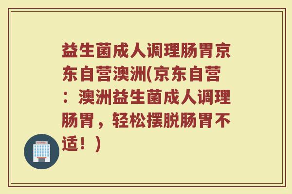 益生菌成人调理肠胃京东自营澳洲(京东自营:澳洲益生菌成人调理肠胃,轻松摆脱肠胃不适!) 益生菌成人调理肠胃京东自营澳洲(京东自营:澳洲益生菌成人调理肠胃,轻松摆脱肠胃不适!)